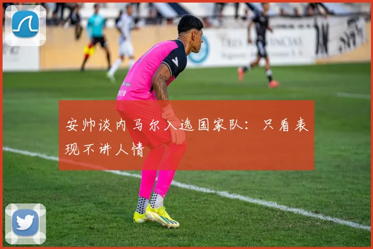 安帅谈内马尔入选国家队：只看表现不讲人情