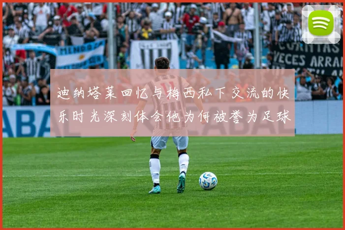 迪纳塔莱回忆与梅西私下交流的快乐时光深刻体会他为何被誉为足球历史最佳