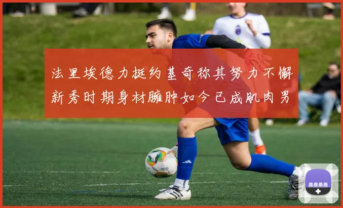 法里埃德力挺约基奇称其努力不懈新秀时期身材臃肿如今已成肌肉男