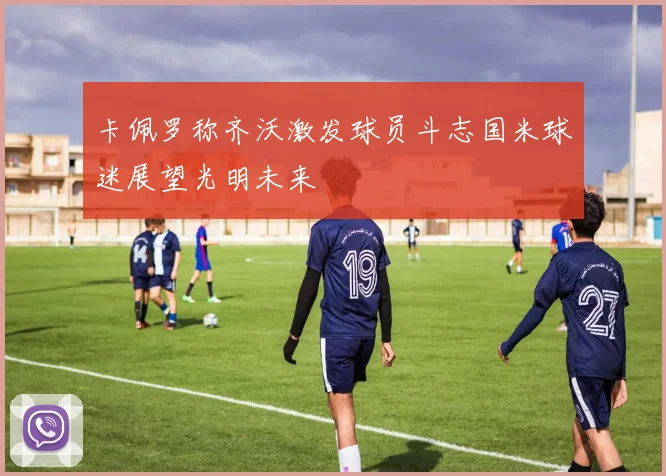 卡佩罗称齐沃激发球员斗志国米球迷展望光明未来