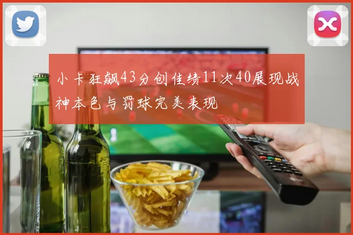 小卡狂飙43分创佳绩11次40展现战神本色与罚球完美表现