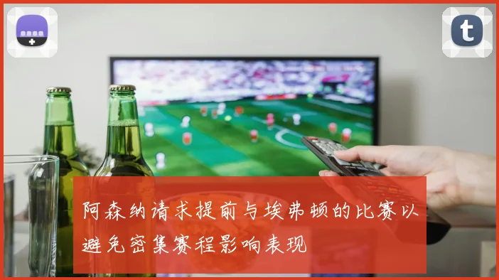 阿森纳请求提前与埃弗顿的比赛以避免密集赛程影响表现