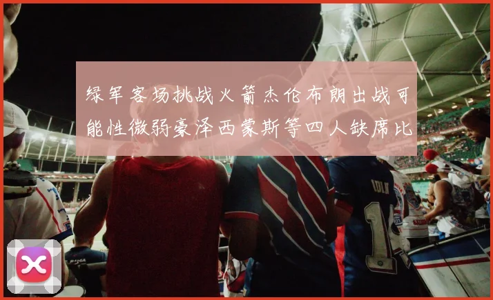 绿军客场挑战火箭杰伦布朗出战可能性微弱豪泽西蒙斯等四人缺席比赛