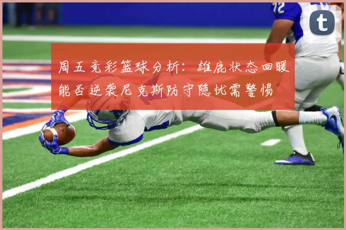 周五竞彩篮球分析：雄鹿状态回暖能否逆袭尼克斯防守隐忧需警惕