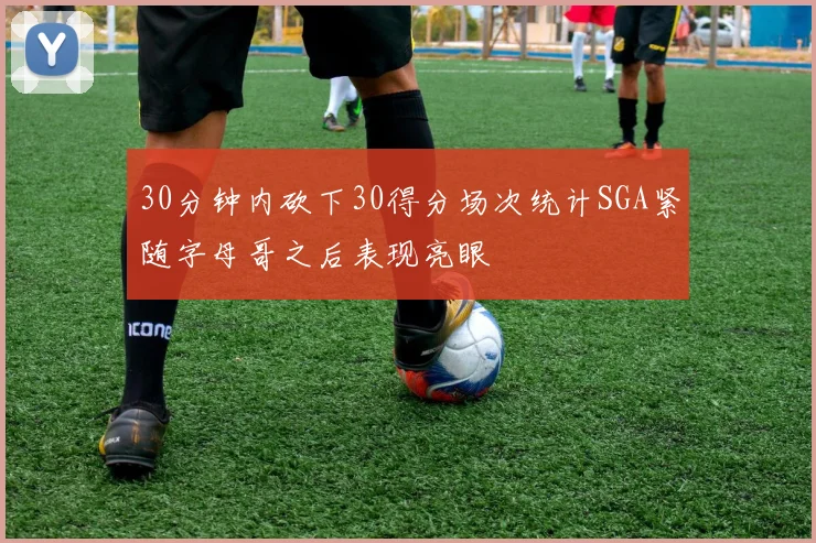 30分钟内砍下30得分场次统计SGA紧随字母哥之后表现亮眼