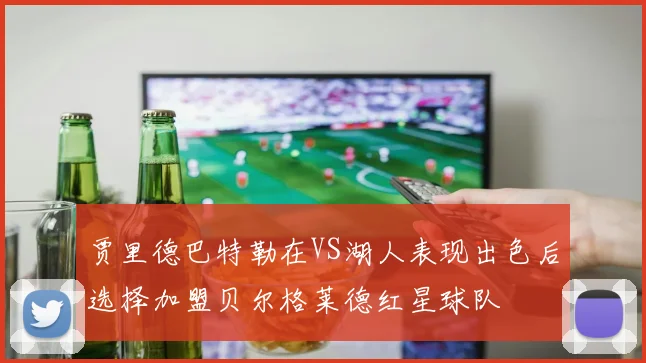 贾里德巴特勒在VS湖人表现出色后选择加盟贝尔格莱德红星球队