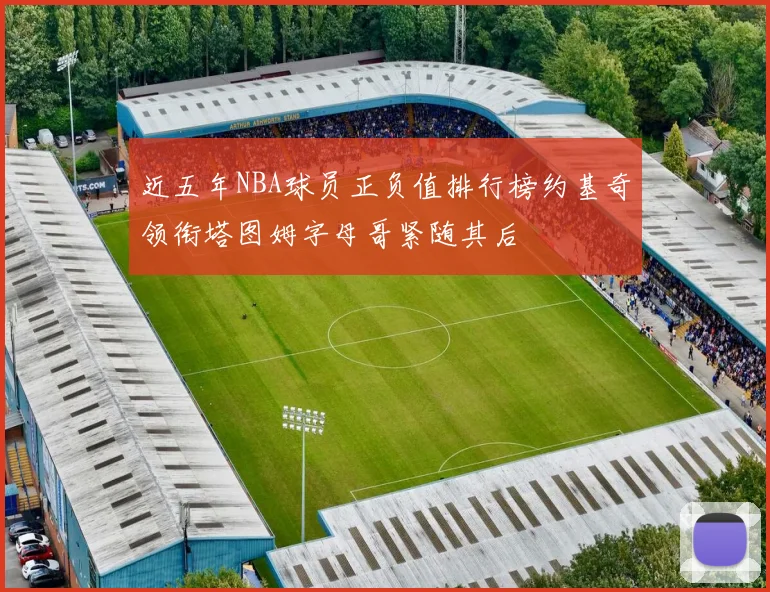 近五年NBA球员正负值排行榜约基奇领衔塔图姆字母哥紧随其后
