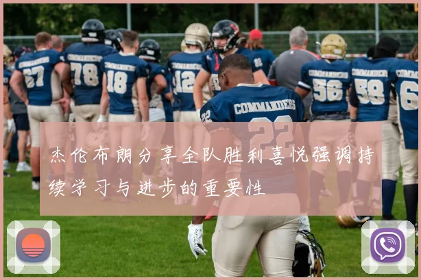 杰伦布朗分享全队胜利喜悦强调持续学习与进步的重要性