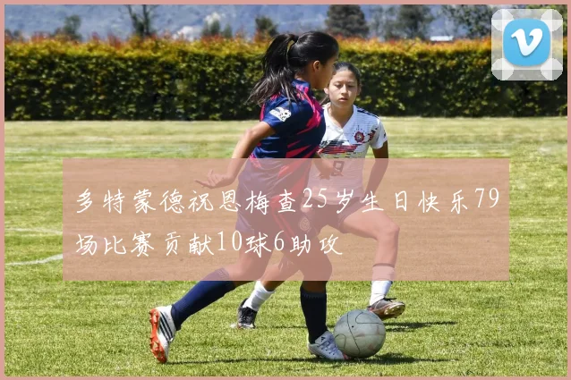 多特蒙德祝恩梅查25岁生日快乐79场比赛贡献10球6助攻