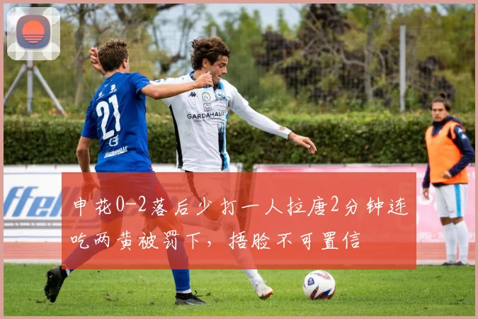 申花0-2落后少打一人拉唐2分钟连吃两黄被罚下，捂脸不可置信