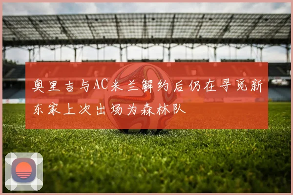 奥里吉与AC米兰解约后仍在寻觅新东家上次出场为森林队