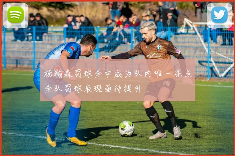 杨瀚森罚球全中成为队内唯一亮点全队罚球表现亟待提升