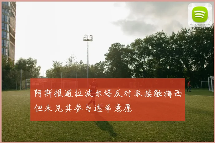 阿斯报道拉波尔塔反对派接触梅西但未见其参与选举意愿