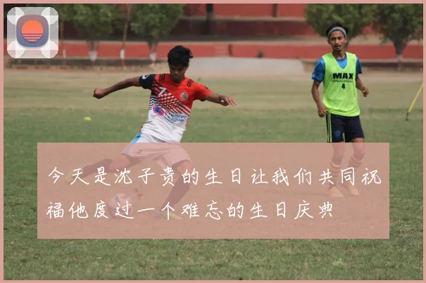 今天是沈子贵的生日让我们共同祝福他度过一个难忘的生日庆典