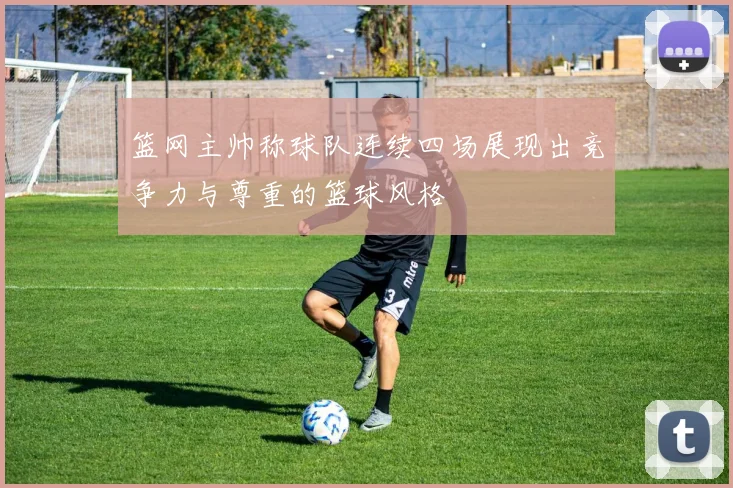 篮网主帅称球队连续四场展现出竞争力与尊重的篮球风格