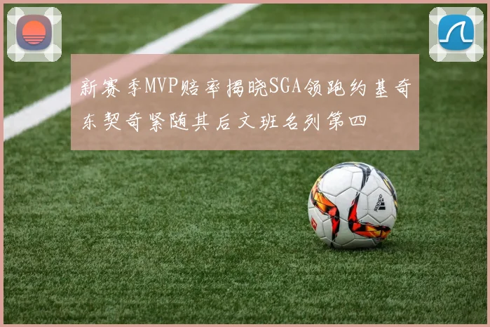 新赛季MVP赔率揭晓SGA领跑约基奇东契奇紧随其后文班名列第四