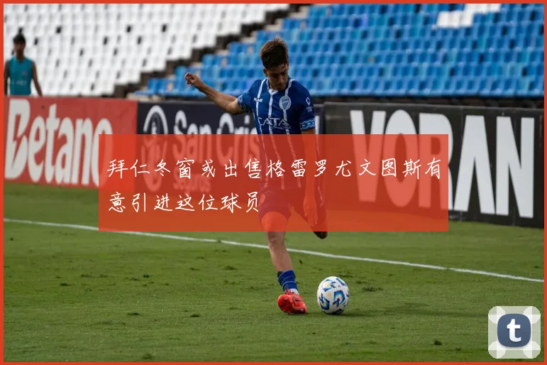 拜仁冬窗或出售格雷罗尤文图斯有意引进这位球员