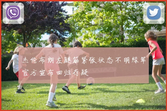 杰伦布朗左腿筋紧张状态不明绿军官方宣布回归存疑