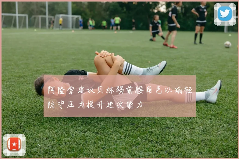阿隆索建议贝林踢前腰角色以减轻防守压力提升进攻能力