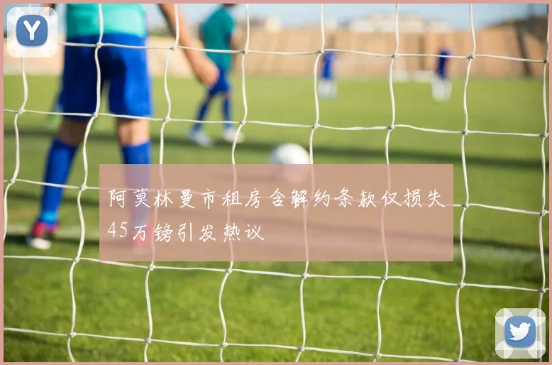 阿莫林曼市租房含解约条款仅损失45万镑引发热议