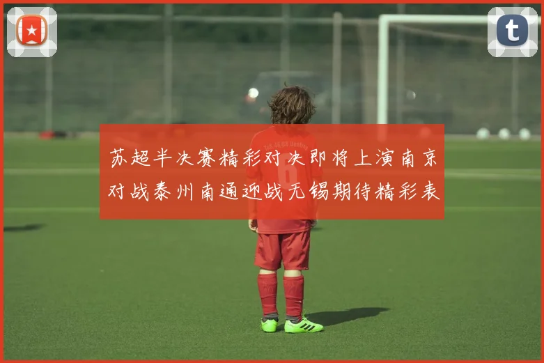 苏超半决赛精彩对决即将上演南京对战泰州南通迎战无锡期待精彩表现