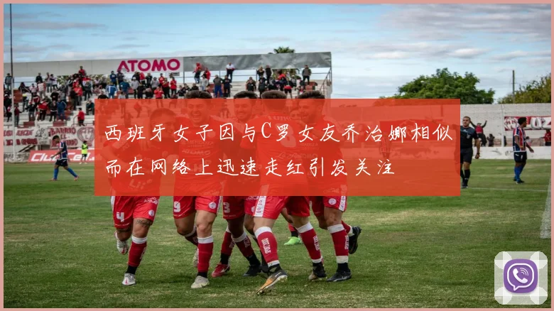 西班牙女子因与C罗女友乔治娜相似而在网络上迅速走红引发关注
