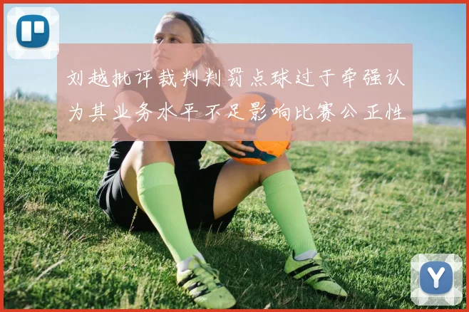 刘越批评裁判判罚点球过于牵强认为其业务水平不足影响比赛公正性