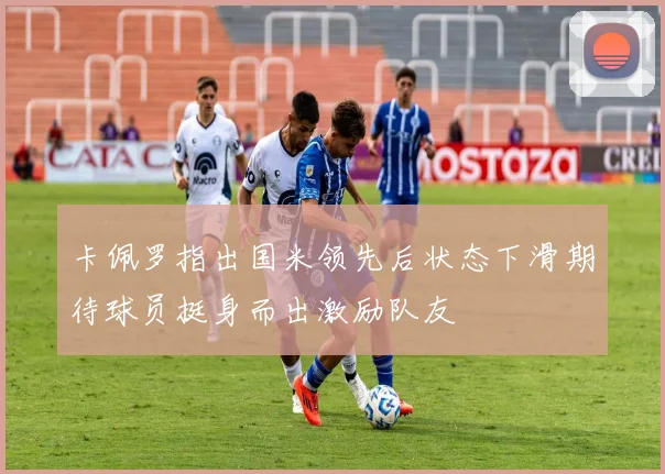 卡佩罗指出国米领先后状态下滑期待球员挺身而出激励队友
