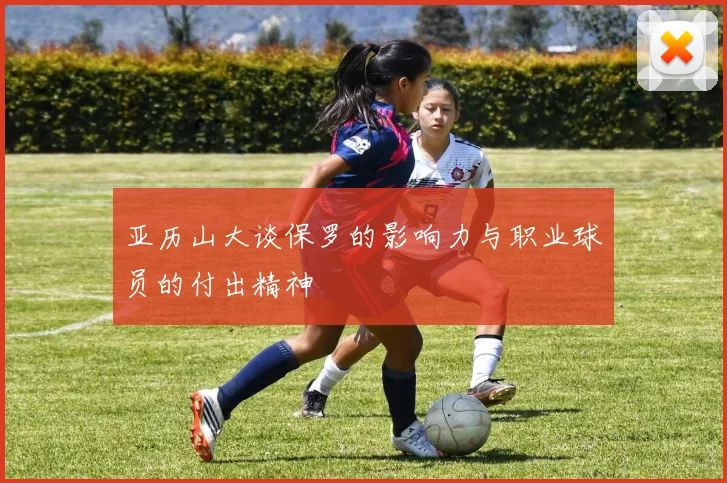 亚历山大谈保罗的影响力与职业球员的付出精神