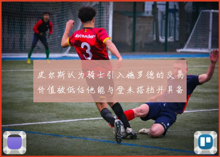 皮尔斯认为骑士引入施罗德的交易价值被低估他能与登米搭档并具备防守能力