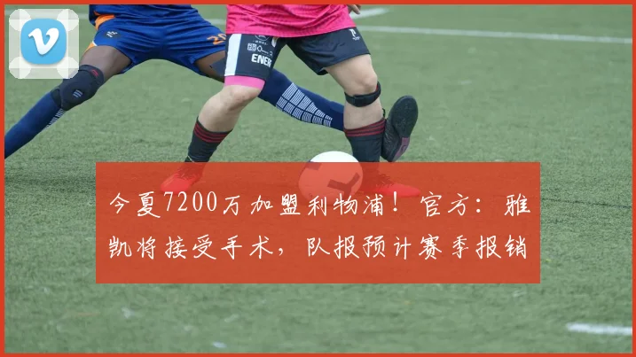 今夏7200万加盟利物浦！官方：雅凯将接受手术，队报预计赛季报销