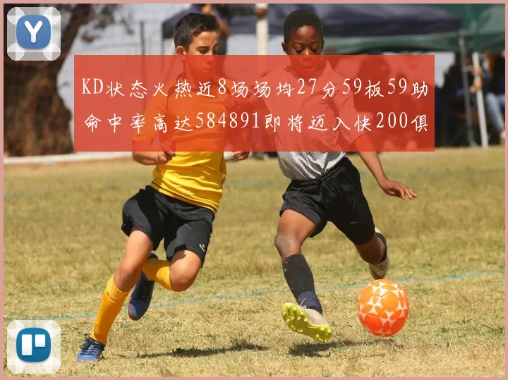 KD状态火热近8场场均27分59板59助命中率高达584891即将迈入快200俱乐部