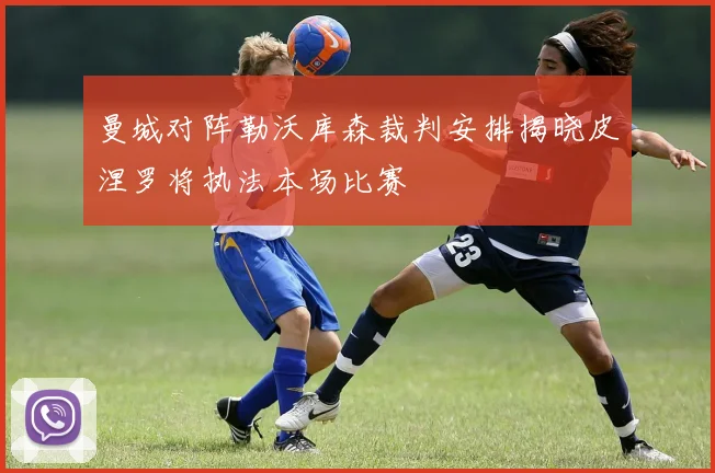 曼城对阵勒沃库森裁判安排揭晓皮涅罗将执法本场比赛