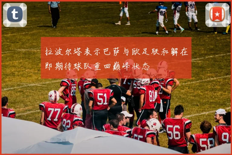 拉波尔塔表示巴萨与欧足联和解在即期待球队重回巅峰状态