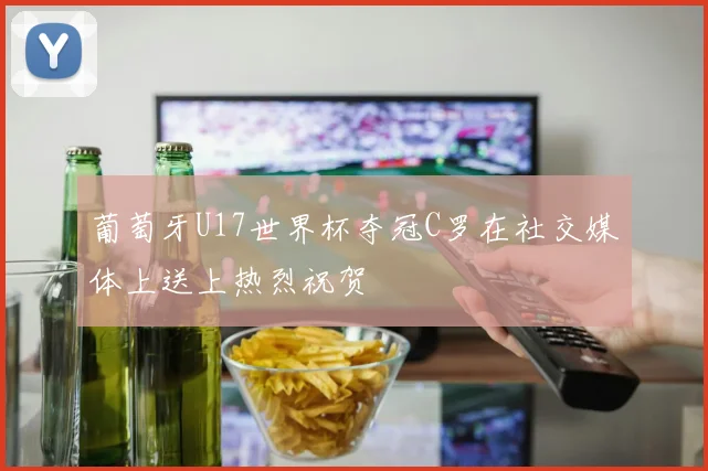 葡萄牙U17世界杯夺冠C罗在社交媒体上送上热烈祝贺