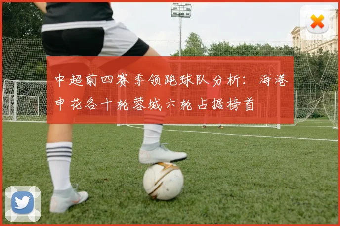 中超前四赛季领跑球队分析：海港申花各十轮蓉城六轮占据榜首