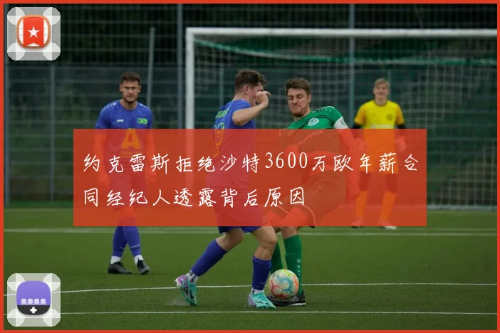 约克雷斯拒绝沙特3600万欧年薪合同经纪人透露背后原因
