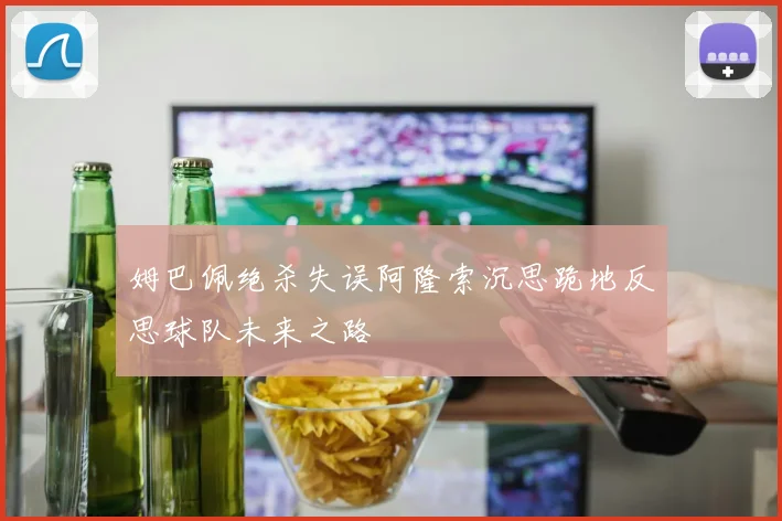 姆巴佩绝杀失误阿隆索沉思跪地反思球队未来之路