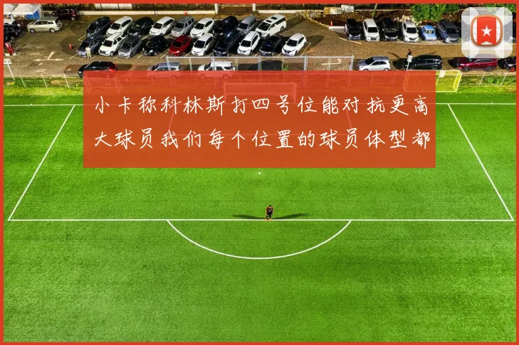 小卡称科林斯打四号位能对抗更高大球员我们每个位置的球员体型都很出色
