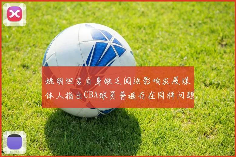 姚明坦言自身缺乏阅读影响发展媒体人指出CBA球员普遍存在同样问题