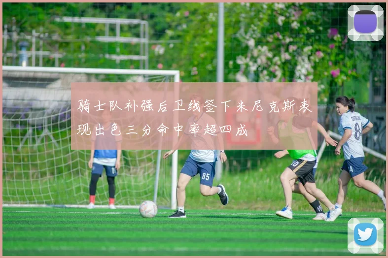 骑士队补强后卫线签下米尼克斯表现出色三分命中率超四成