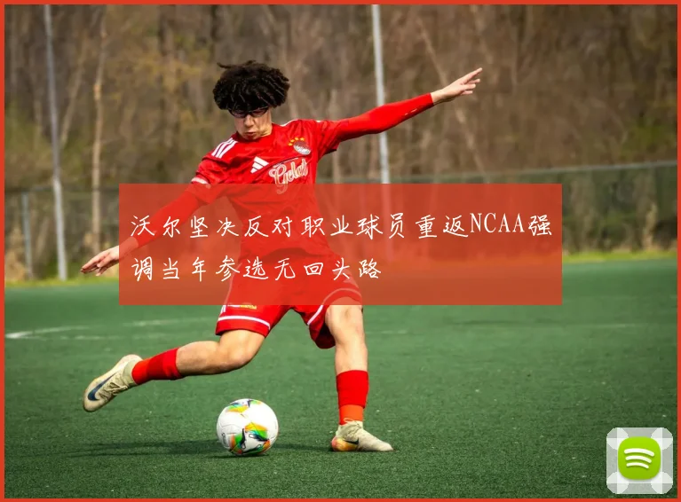 沃尔坚决反对职业球员重返NCAA强调当年参选无回头路