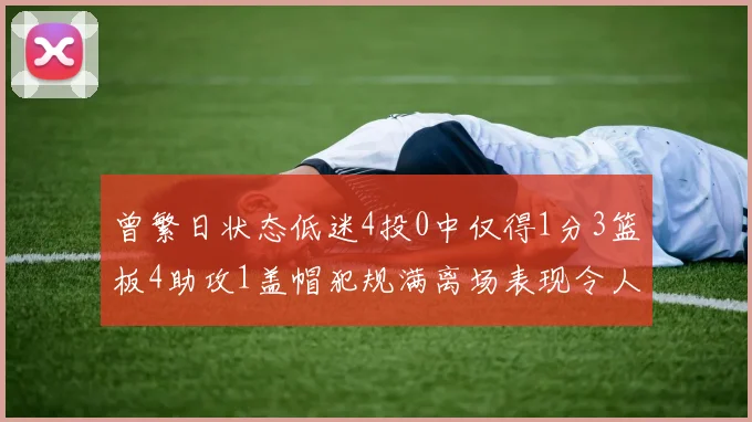 曾繁日状态低迷4投0中仅得1分3篮板4助攻1盖帽犯规满离场表现令人失望