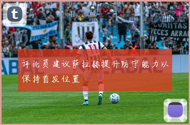 评论员建议萨拉赫提升防守能力以保持首发位置
