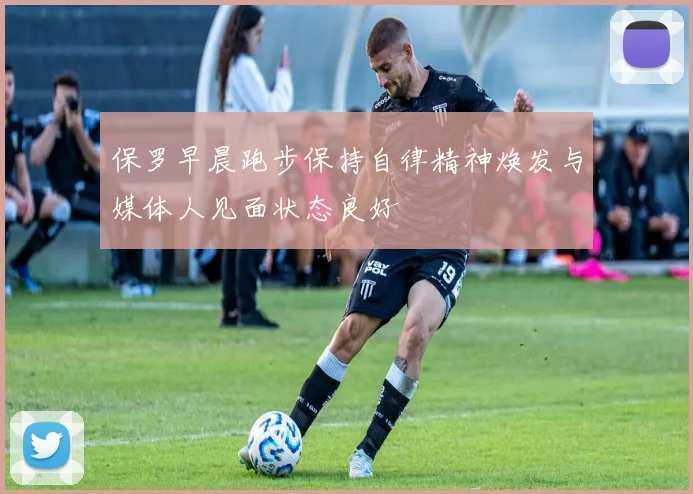 保罗早晨跑步保持自律精神焕发与媒体人见面状态良好