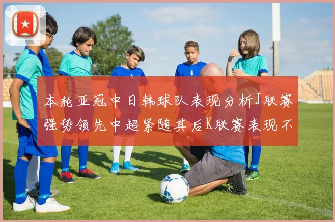本轮亚冠中日韩球队表现分析J联赛强势领先中超紧随其后K联赛表现不佳
