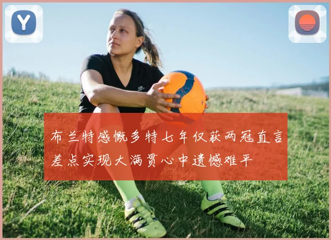 布兰特感慨多特七年仅获两冠直言差点实现大满贯心中遗憾难平